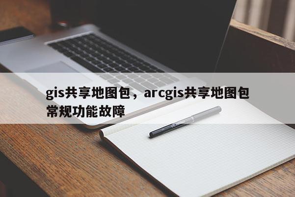 gis共享地圖包，arcgis共享地圖包常規功能故障