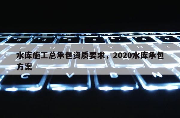 水庫施工總承包資質要求，2020水庫承包方案