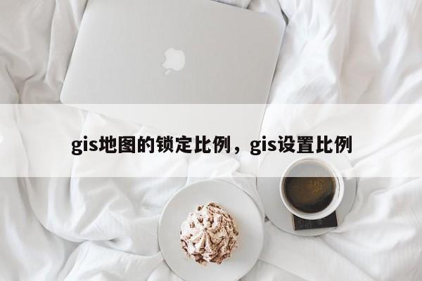 gis地圖的鎖定比例，gis設置比例