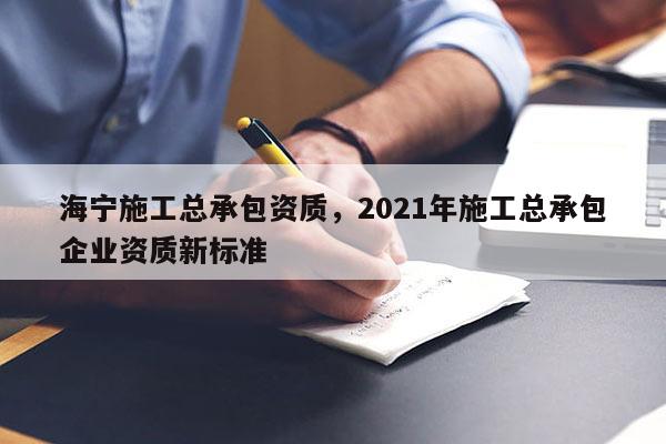 海寧施工總承包資質(zhì)，2021年施工總承包企業(yè)資質(zhì)新標(biāo)準(zhǔn)