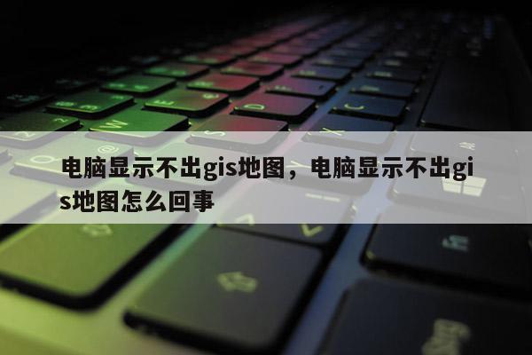 電腦顯示不出gis地圖，電腦顯示不出gis地圖怎么回事