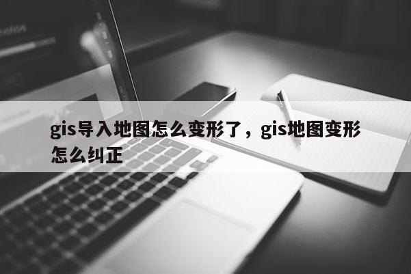 gis導入地圖怎么變形了，gis地圖變形怎么糾正