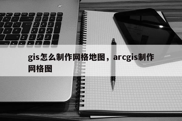 gis怎么制作網格地圖，arcgis制作網格圖