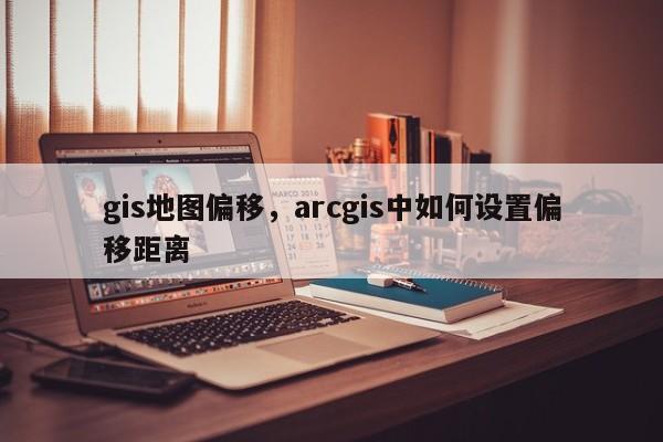 gis地圖偏移，arcgis中如何設置偏移距離