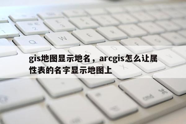 gis地圖顯示地名，arcgis怎么讓屬性表的名字顯示地圖上