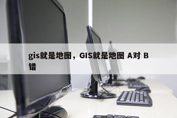 gis就是地圖，GIS就是地圖 A對 B錯