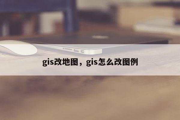 gis改地圖，gis怎么改圖例