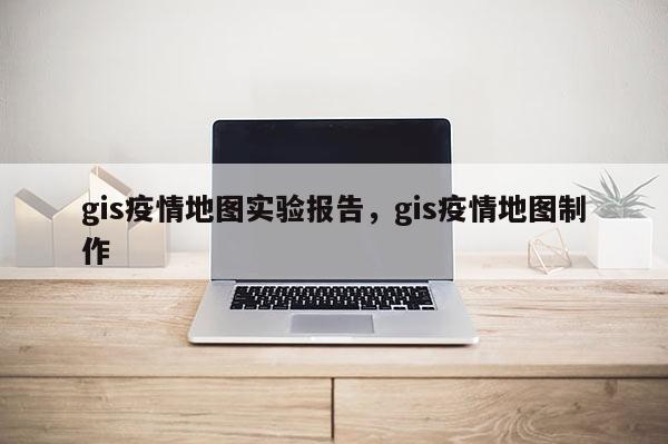 gis疫情地圖實(shí)驗(yàn)報(bào)告，gis疫情地圖制作