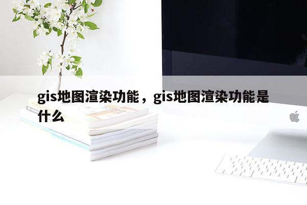 gis地圖渲染功能，gis地圖渲染功能是什么