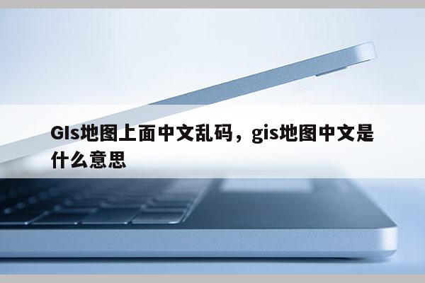 GIs地圖上面中文亂碼，gis地圖中文是什么意思