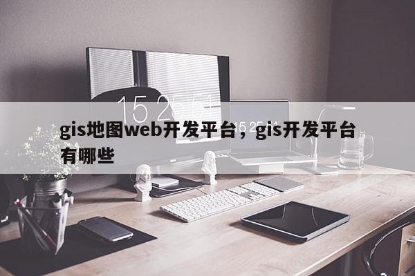 gis地圖web開發平臺，gis開發平臺有哪些