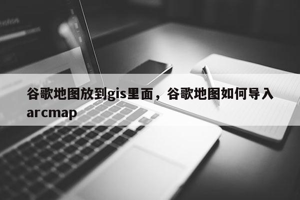 谷歌地圖放到gis里面，谷歌地圖如何導入arcmap