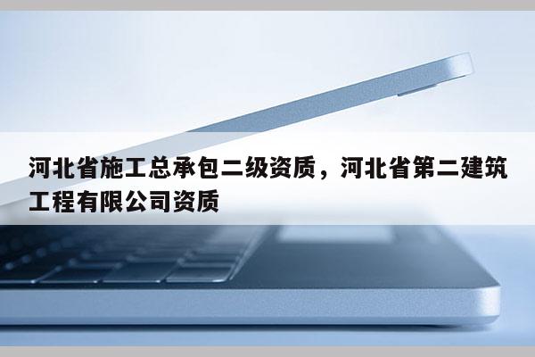 河北省施工總承包二級資質(zhì)，河北省第二建筑工程有限公司資質(zhì)