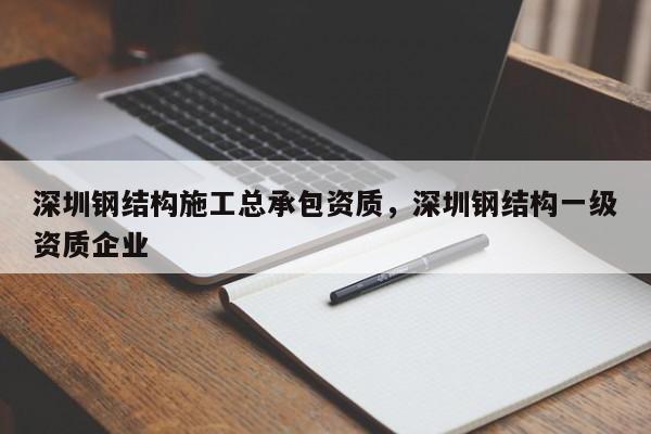 深圳鋼結(jié)構(gòu)施工總承包資質(zhì)，深圳鋼結(jié)構(gòu)一級資質(zhì)企業(yè)