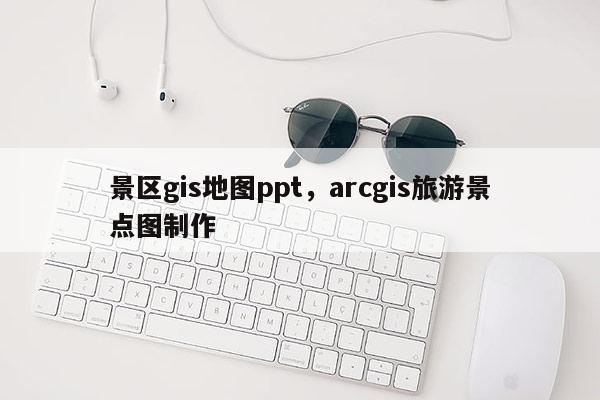 景區gis地圖ppt，arcgis旅游景點圖制作