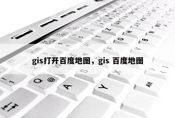 gis打開百度地圖，gis 百度地圖