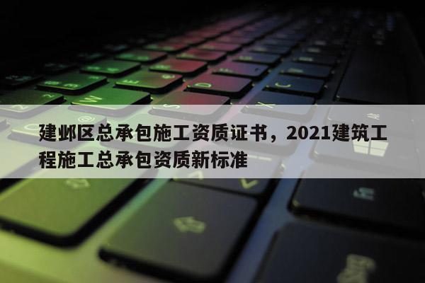 建鄴區總承包施工資質證書，2021建筑工程施工總承包資質新標準