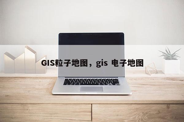 GIS粒子地圖，gis 電子地圖