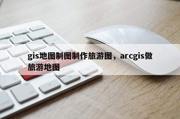 gis地圖制圖制作旅游圖，arcgis做旅游地圖