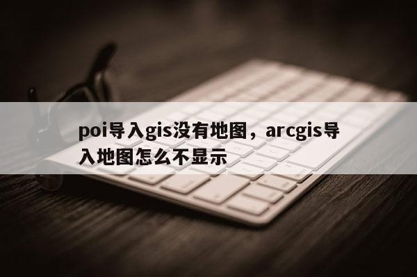 poi導(dǎo)入gis沒有地圖，arcgis導(dǎo)入地圖怎么不顯示