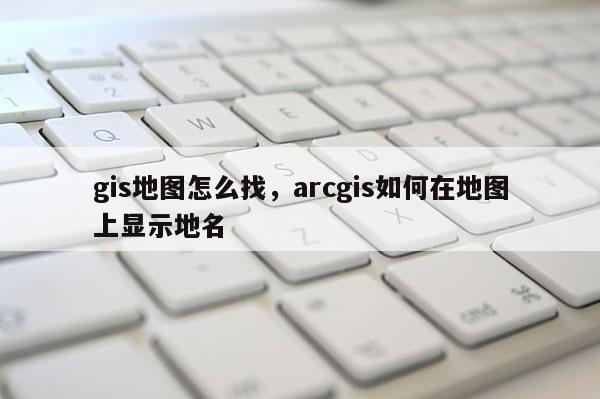 gis地圖怎么找，arcgis如何在地圖上顯示地名