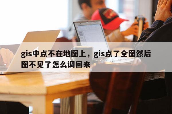 gis中點不在地圖上，gis點了全圖然后圖不見了怎么調回來