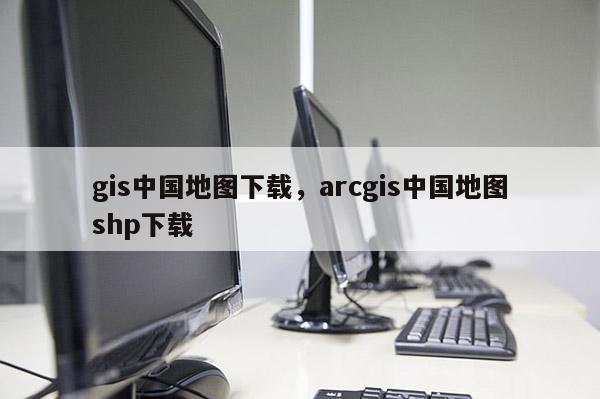 gis中國地圖下載，arcgis中國地圖shp下載