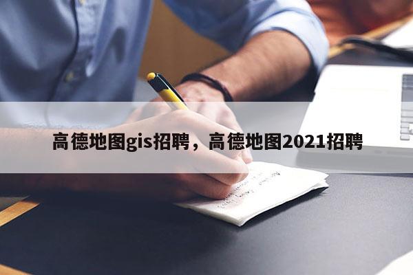 高德地圖gis招聘，高德地圖2021招聘