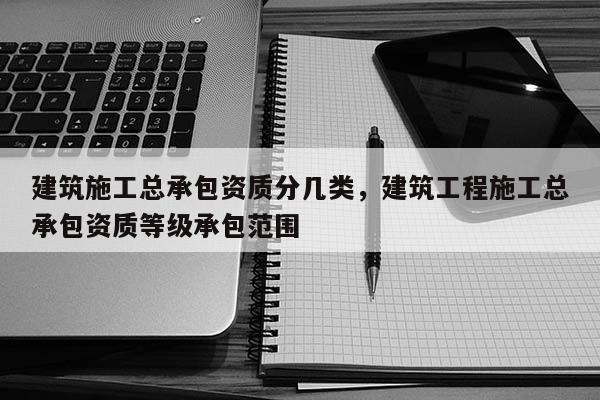 建筑施工總承包資質分幾類，建筑工程施工總承包資質等級承包范圍