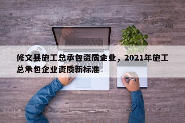 修文縣施工總承包資質企業(yè)，2021年施工總承包企業(yè)資質新標準