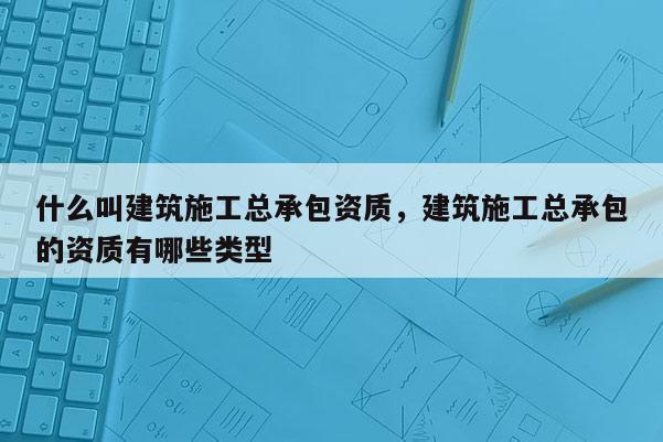 什么叫建筑施工總承包資質(zhì)，建筑施工總承包的資質(zhì)有哪些類型