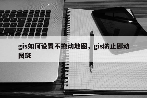 gis如何設置不拖動地圖，gis防止挪動圖斑