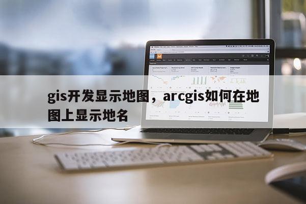 gis開發顯示地圖，arcgis如何在地圖上顯示地名