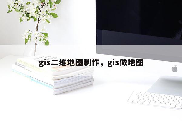 gis二維地圖制作，gis做地圖