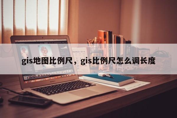 gis地圖比例尺，gis比例尺怎么調(diào)長(zhǎng)度