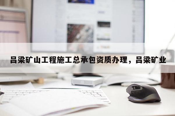 呂梁礦山工程施工總承包資質辦理，呂梁礦業