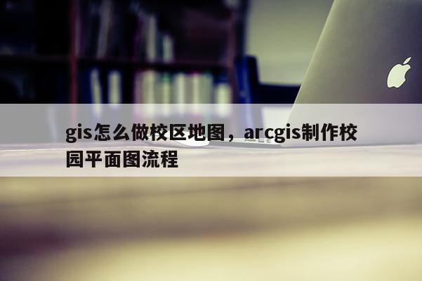 gis怎么做校區地圖，arcgis制作校園平面圖流程