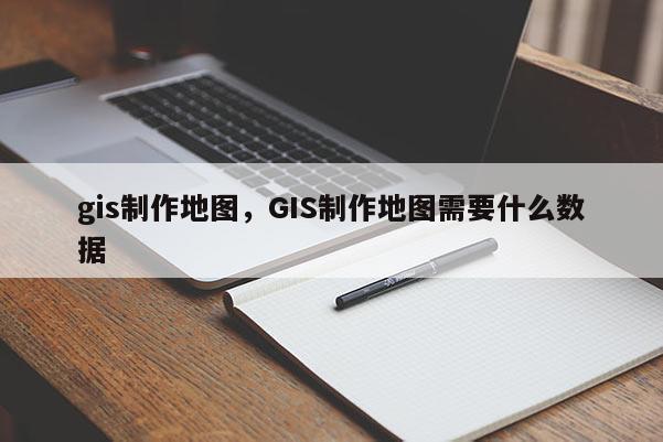 gis制作地圖，GIS制作地圖需要什么數據