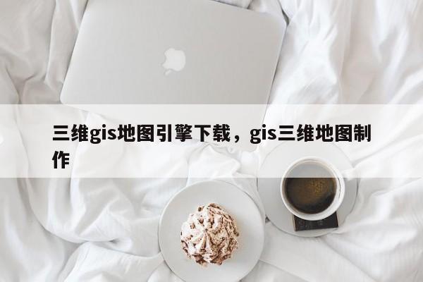 三維gis地圖引擎下載，gis三維地圖制作