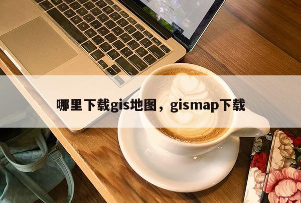 哪里下載gis地圖，gismap下載