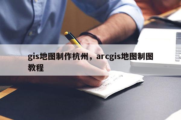 gis地圖制作杭州，arcgis地圖制圖教程