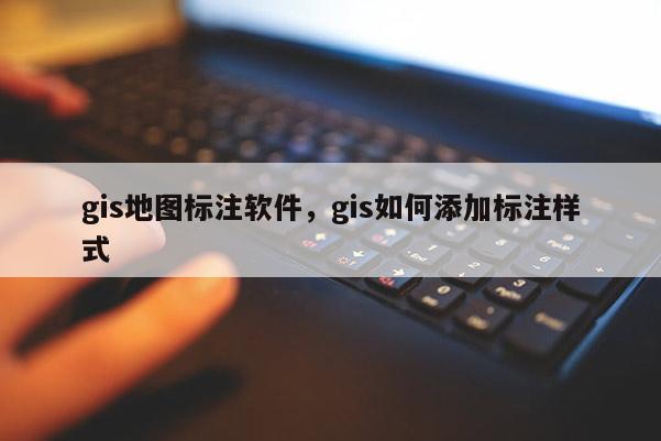 gis地圖標注軟件，gis如何添加標注樣式