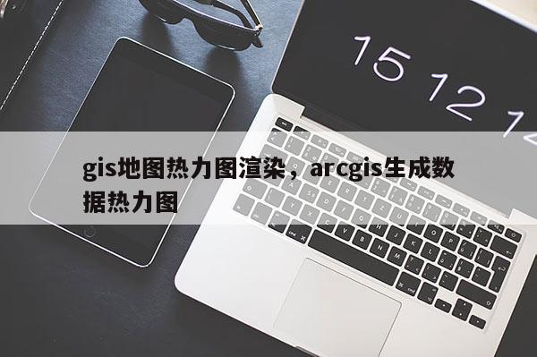 gis地圖熱力圖渲染，arcgis生成數據熱力圖