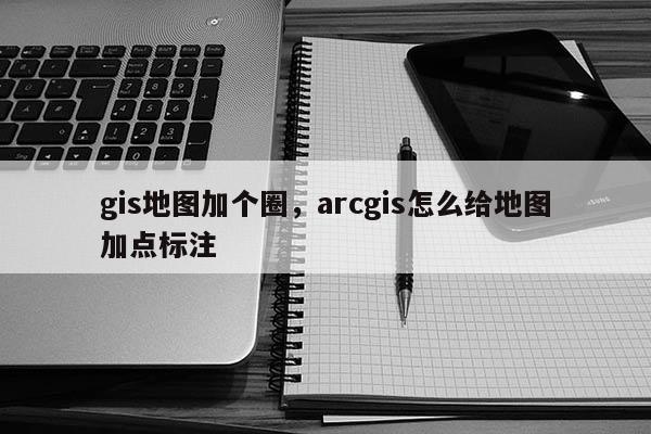 gis地圖加個圈，arcgis怎么給地圖加點標注