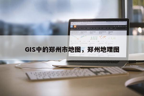 GIS中的鄭州市地圖，鄭州地理圖