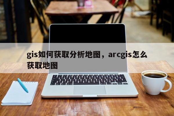 gis如何獲取分析地圖，arcgis怎么獲取地圖