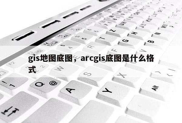 gis地圖底圖，arcgis底圖是什么格式