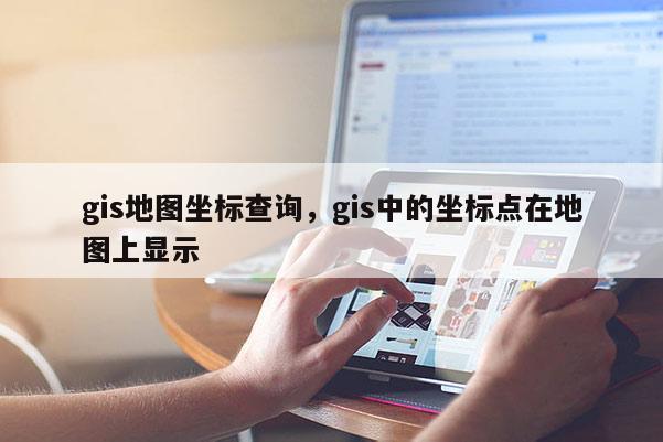 gis地圖坐標查詢，gis中的坐標點在地圖上顯示