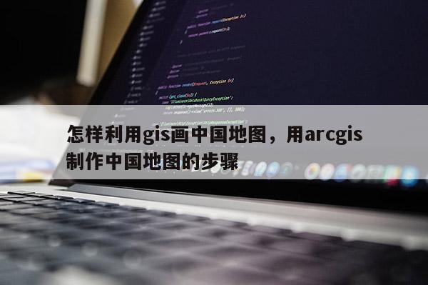 怎樣利用gis畫中國地圖，用arcgis制作中國地圖的步驟