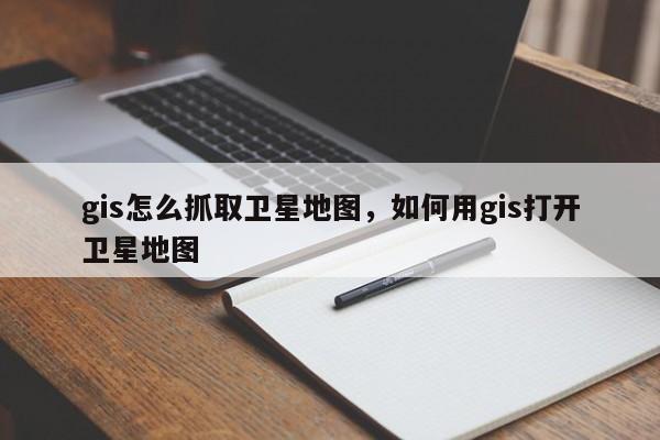 gis怎么抓取衛星地圖，如何用gis打開衛星地圖